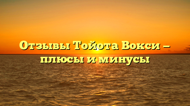 Отзывы Тойота Вокси — плюсы и минусы