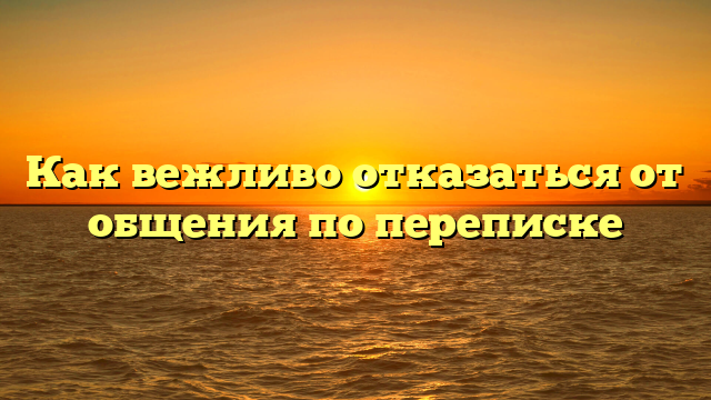 Как вежливо отказаться от общения по переписке