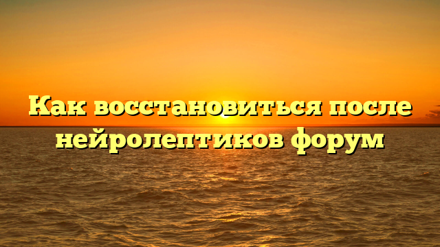 Как восстановиться после нейролептиков форум