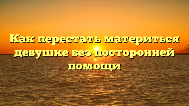 Как перестать материться девушке без посторонней помощи