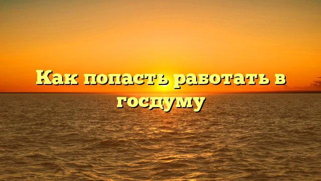 Как попасть работать в госдуму