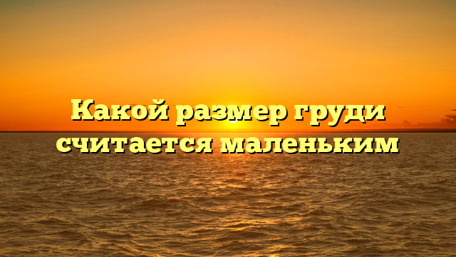 Какой размер груди считается маленьким