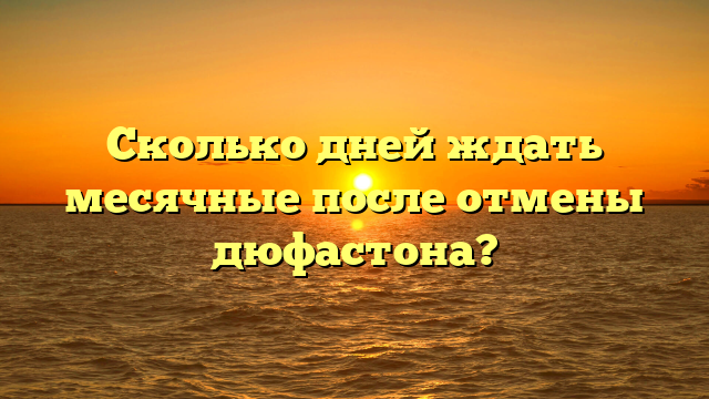 Сколько дней ждать месячные после отмены дюфастона?